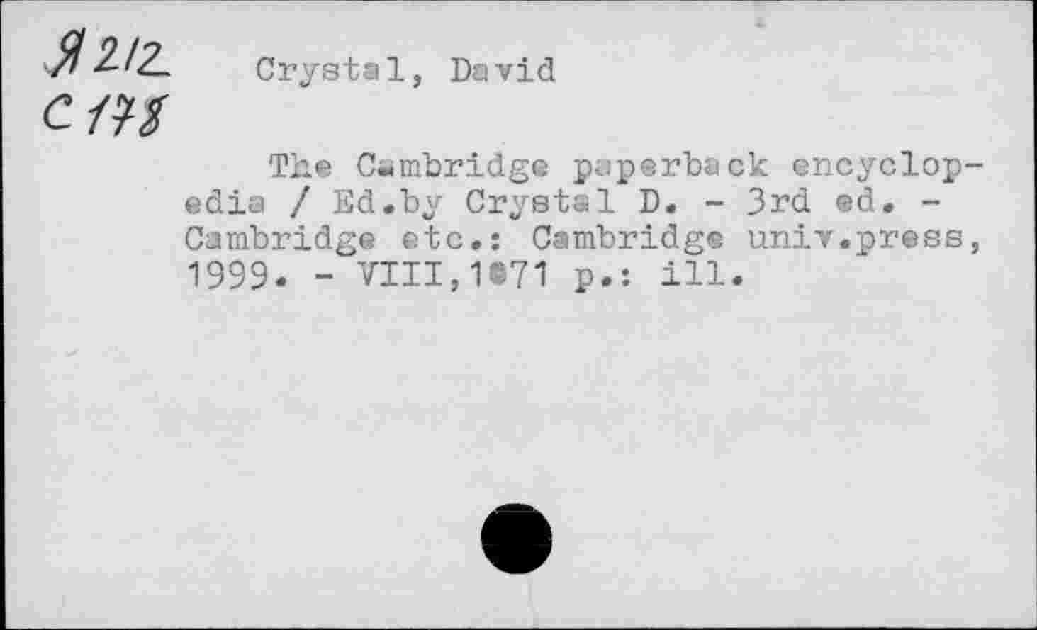 ﻿y?	Crystal, David
The Cambridge paperback encyclop edia / Ed.by Crystal D. - 3rd ed. -Cambridge etc.: Cambridge univ.press 1999. - VIII,1®71 p.: ill.